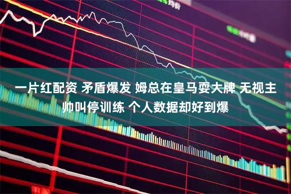 一片红配资 矛盾爆发 姆总在皇马耍大牌 无视主帅叫停训练 个人数据却好到爆